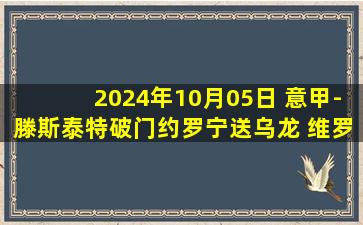 2024年10月05日 意甲-滕斯泰特破门约罗宁送乌龙 维罗纳2-1威尼斯